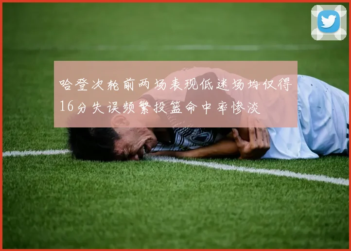 哈登次轮前两场表现低迷场均仅得16分失误频繁投篮命中率惨淡