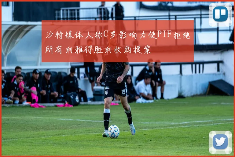 沙特媒体人称C罗影响力使PIF拒绝所有利雅得胜利收购提案