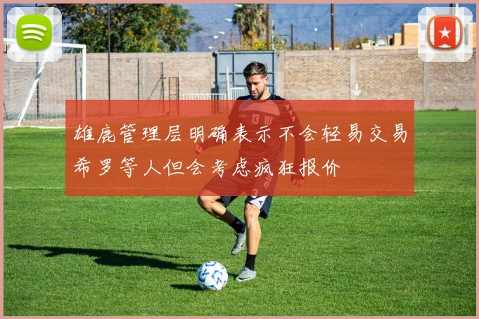 雄鹿管理层明确表示不会轻易交易希罗等人但会考虑疯狂报价