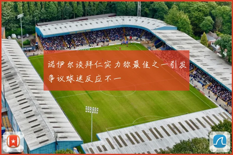 诺伊尔谈拜仁实力称最佳之一引发争议球迷反应不一