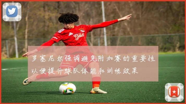 罗塞尼尔强调避免附加赛的重要性以便提升球队体能和训练效果