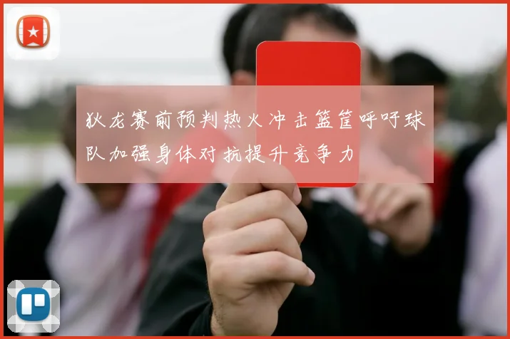 狄龙赛前预判热火冲击篮筐呼吁球队加强身体对抗提升竞争力