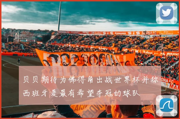 贝贝期待为佛得角出战世界杯并称西班牙是最有希望夺冠的球队