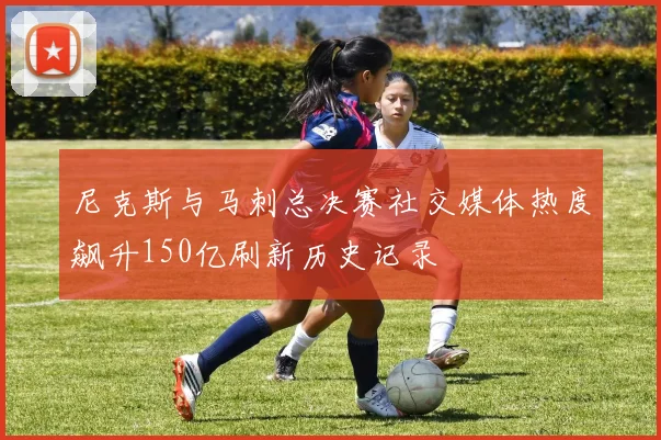 尼克斯与马刺总决赛社交媒体热度飙升150亿刷新历史记录