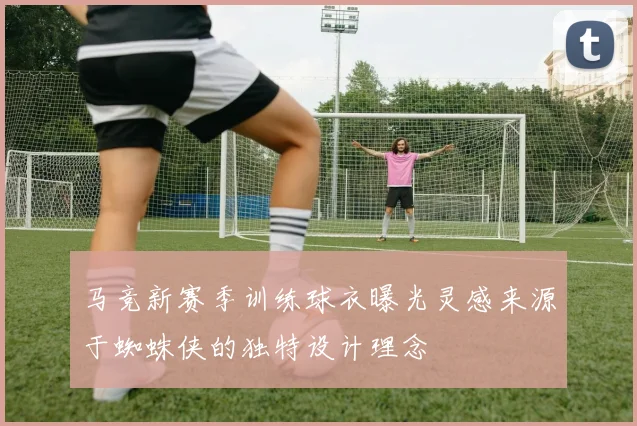马竞新赛季训练球衣曝光灵感来源于蜘蛛侠的独特设计理念