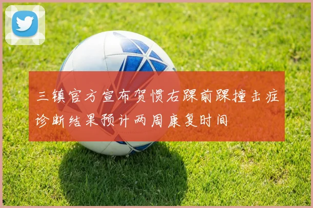 三镇官方宣布贺惯右踝前踝撞击症诊断结果预计两周康复时间