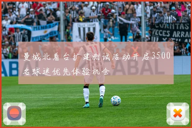 曼城北看台扩建测试活动开启3500名球迷优先体验机会