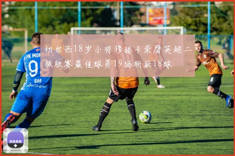 切尔西18岁小将穆赫卡荣膺英超二级联赛最佳球员19场斩获18球