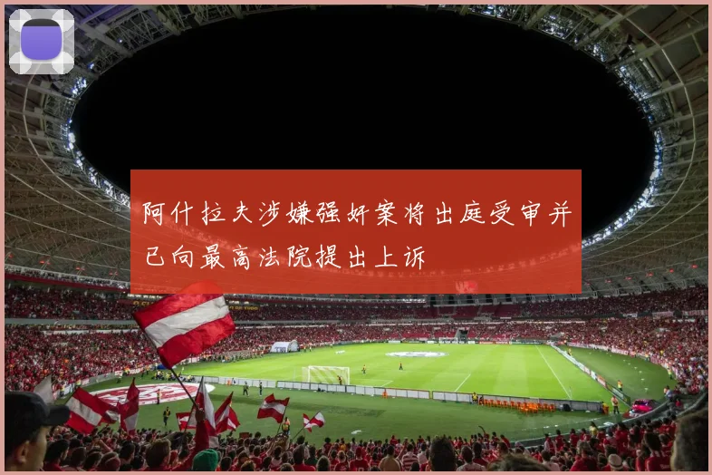 阿什拉夫涉嫌强奸案将出庭受审并已向最高法院提出上诉