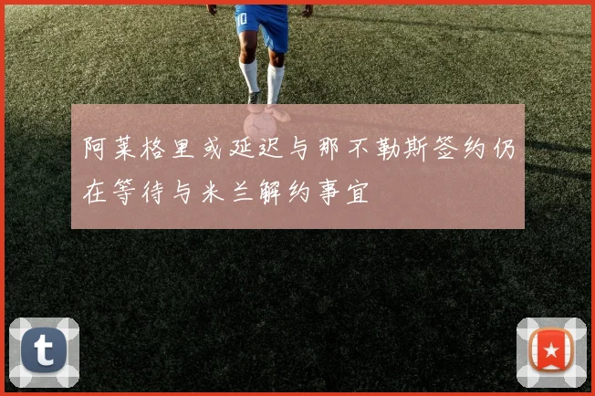 阿莱格里或延迟与那不勒斯签约仍在等待与米兰解约事宜