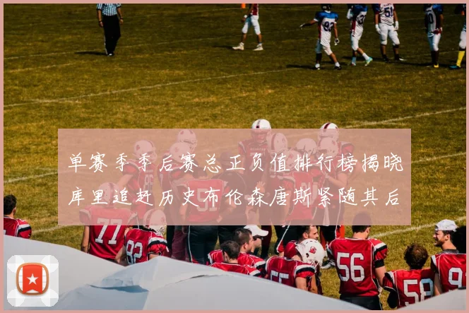 单赛季季后赛总正负值排行榜揭晓库里追赶历史布伦森唐斯紧随其后