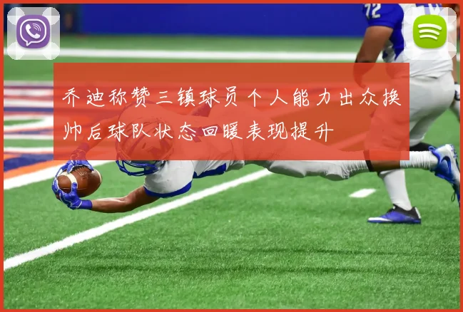 乔迪称赞三镇球员个人能力出众换帅后球队状态回暖表现提升