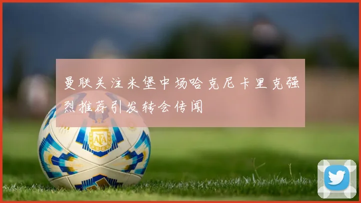 曼联关注米堡中场哈克尼卡里克强烈推荐引发转会传闻