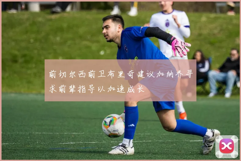 前切尔西前卫布里奇建议加纳乔寻求前辈指导以加速成长