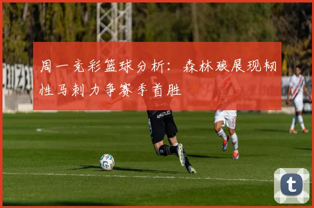 周一竞彩篮球分析：森林狼展现韧性马刺力争赛季首胜