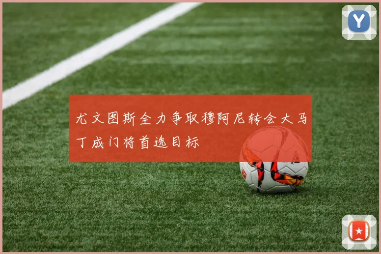 尤文图斯全力争取穆阿尼转会大马丁成门将首选目标