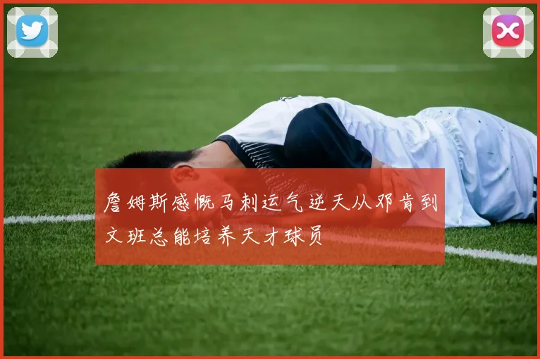 詹姆斯感慨马刺运气逆天从邓肯到文班总能培养天才球员