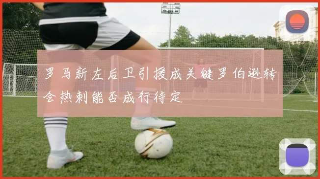 罗马新左后卫引援成关键罗伯逊转会热刺能否成行待定