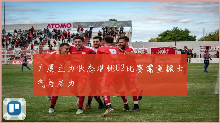 广厦主力状态堪忧G2比赛需重振士气与活力