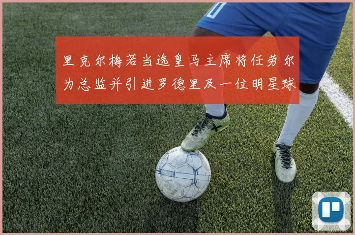 里克尔梅若当选皇马主席将任劳尔为总监并引进罗德里及一位明星球员