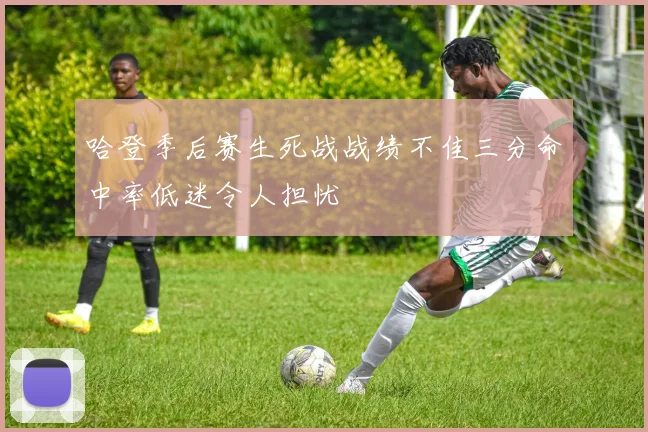 哈登季后赛生死战战绩不佳三分命中率低迷令人担忧