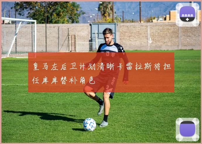 皇马左后卫计划清晰卡雷拉斯将担任库库替补角色