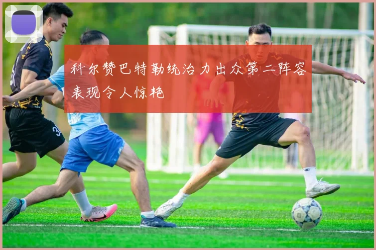 科尔赞巴特勒统治力出众第二阵容表现令人惊艳