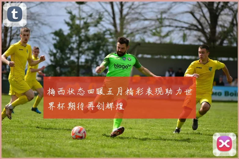 梅西状态回暖五月精彩表现助力世界杯期待再创辉煌