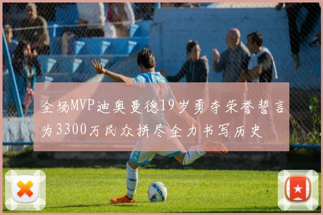 全场MVP迪奥曼德19岁勇夺荣誉誓言为3300万民众拼尽全力书写历史