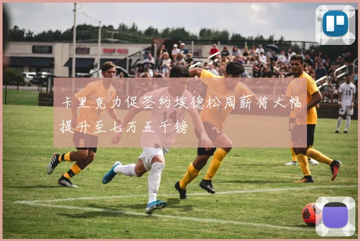 卡里克力促签约埃德松周薪将大幅提升至七万五千镑