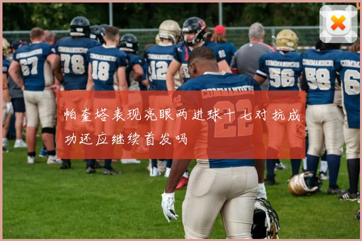帕奎塔表现亮眼两进球十七对抗成功还应继续首发吗