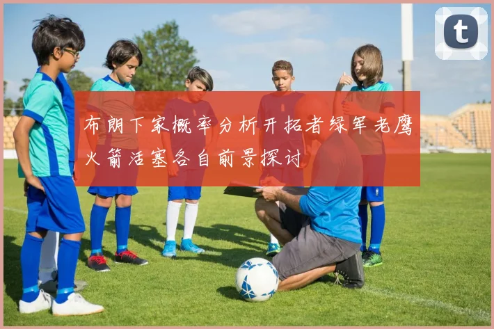 布朗下家概率分析开拓者绿军老鹰火箭活塞各自前景探讨