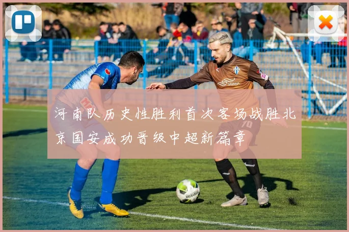 河南队历史性胜利首次客场战胜北京国安成功晋级中超新篇章