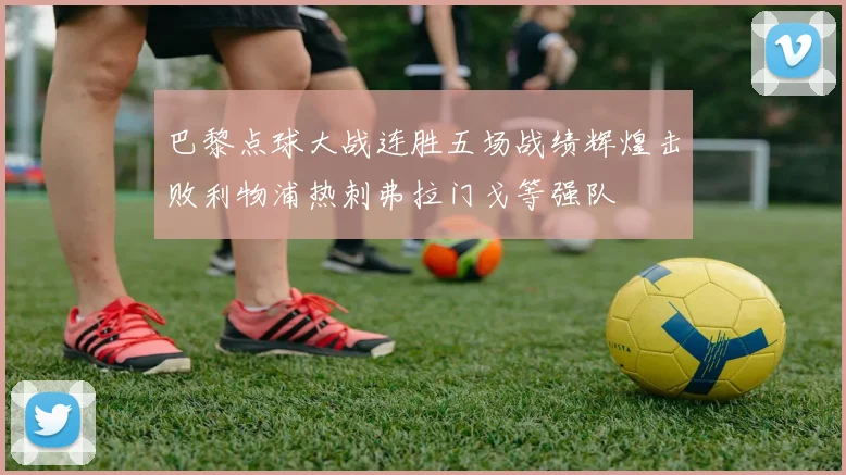 巴黎点球大战连胜五场战绩辉煌击败利物浦热刺弗拉门戈等强队