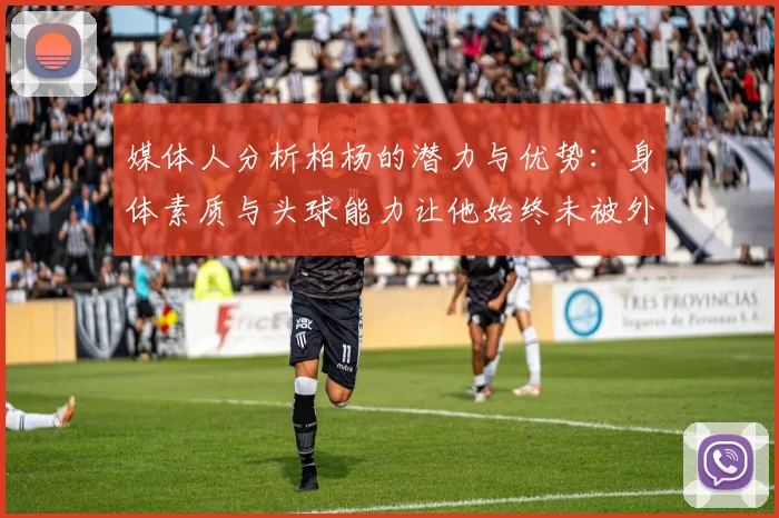 媒体人分析柏杨的潜力与优势：身体素质与头球能力让他始终未被外教放弃