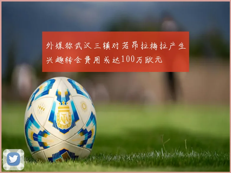 外媒称武汉三镇对若昂拉梅拉产生兴趣转会费用或达100万欧元