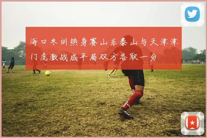 海口冬训热身赛山东泰山与天津津门虎激战成平局双方各取一分