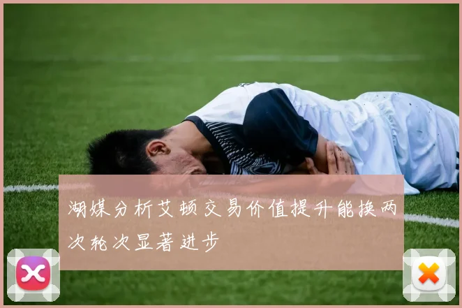 湖媒分析艾顿交易价值提升能换两次轮次显著进步