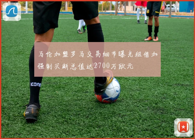 马伦加盟罗马交易细节曝光租借加强制买断总值达2700万欧元