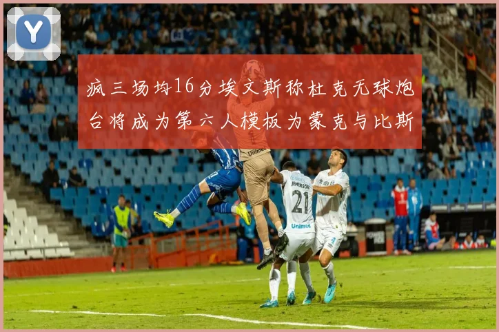 疯三场均16分埃文斯称杜克无球炮台将成为第六人模板为蒙克与比斯利
