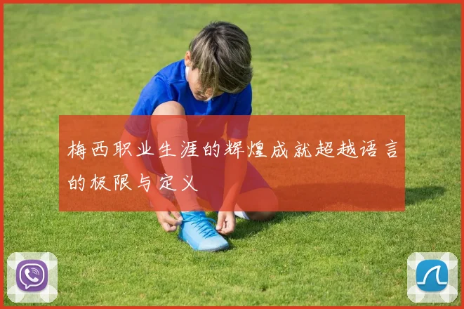 梅西职业生涯的辉煌成就超越语言的极限与定义