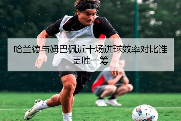 哈兰德与姆巴佩近十场进球效率对比谁更胜一筹（JIUYOUSPORTS）